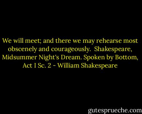 We will meet; and there we may rehearse most<br />obscenely and courageously.<br /><br />Shakespeare, Midsummer Night's Dream. Spoken by Bottom, Act I Sc. 2 - William Shakespeare