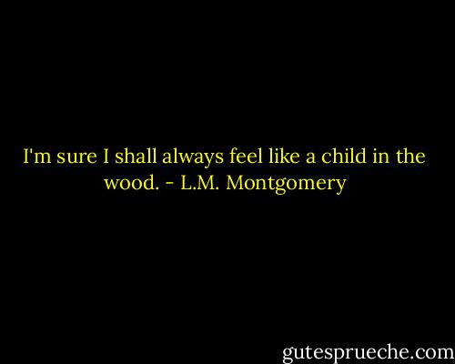 I'm sure I shall always feel like a child in the wood. - L.M. Montgomery