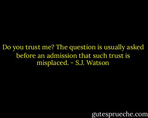 Do you trust me?<br />The question is usually asked before an admission that such trust is misplaced. - S.J. Watson
