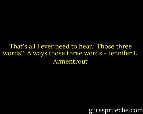 That's all I ever need to hear.<br /><br />Those three words?<br /><br />Always those three words - Jennifer L. Armentrout