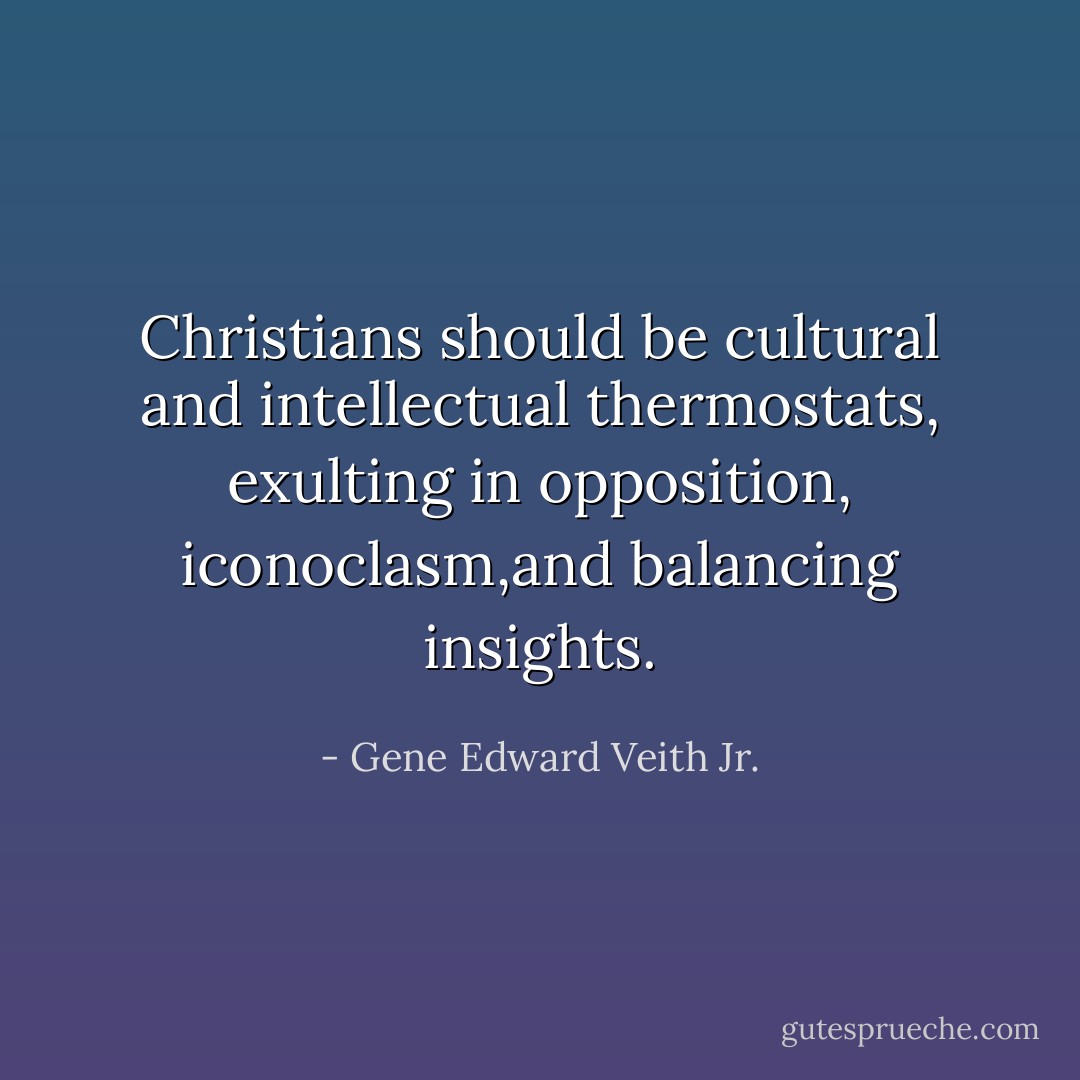 Christians should be cultural and intellectual thermostats, exulting in opposition, iconoclasm,and balancing insights. - Gene Edward Veith Jr.