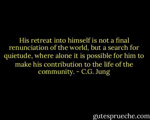 His retreat into himself is not a final renunciation of the world, but a search for quietude, where alone it is possible for him to make his contribution to the life of the community. - C.G. Jung