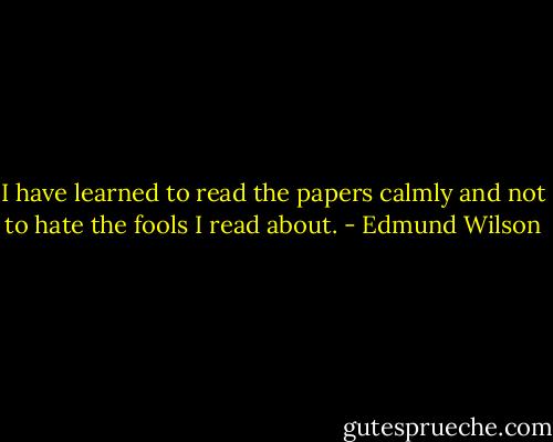 I have learned to read the papers calmly and not to hate the fools I read about. - Edmund Wilson