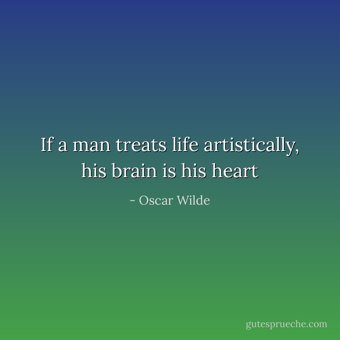 If a man treats life artistically, his brain is his heart - Oscar Wilde