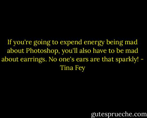 If you're going to expend energy being mad about Photoshop, you'll also have to be mad about earrings. No one's ears are that sparkly! - Tina Fey