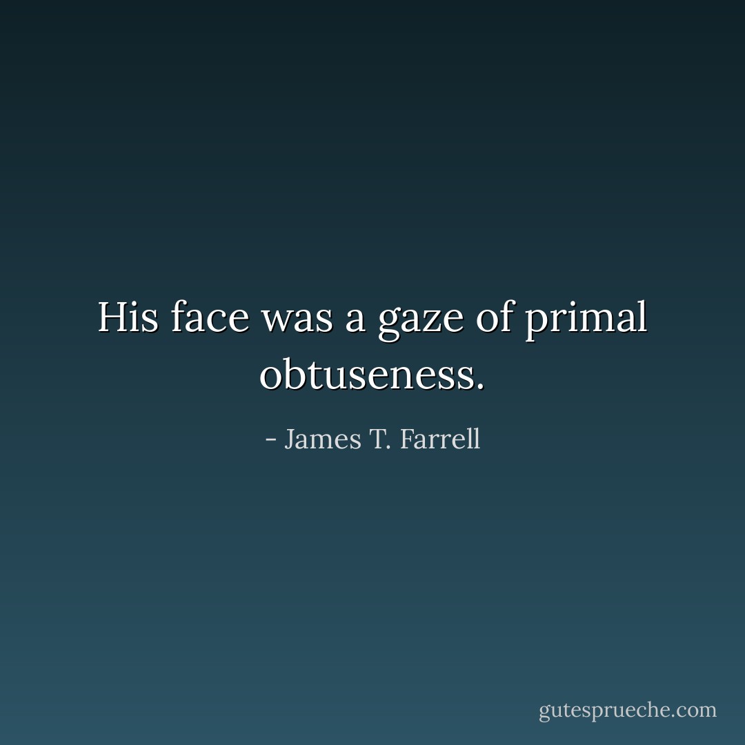 His face was a gaze of primal obtuseness. - James T. Farrell