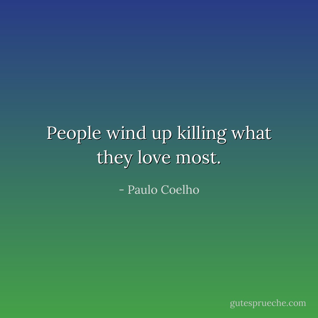 People wind up killing what they love most. - Paulo Coelho
