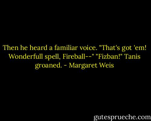 Then he heard a familiar voice.<br />"That's got 'em! Wonderfull spell, Fireball--"<br />"Fizban!" Tanis groaned. - Margaret Weis