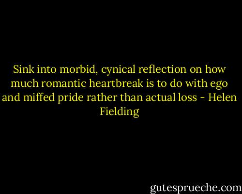 Sink into morbid, cynical reflection on how much romantic heartbreak is to do with ego and miffed pride rather than actual loss - Helen Fielding