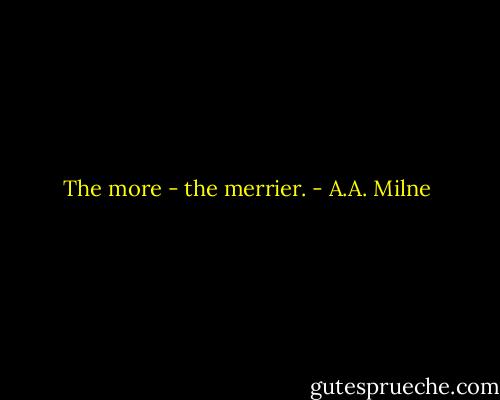The more - the merrier. - A.A. Milne