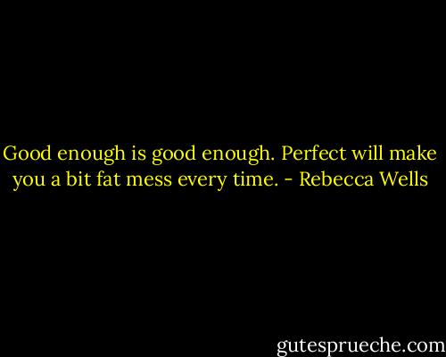 Good enough is good enough. Perfect will make you a bit fat mess every time. - Rebecca Wells