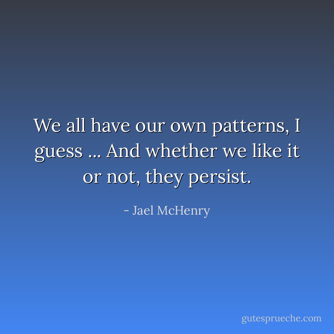 We all have our own patterns, I guess ... And whether we like it or not, they persist. - Jael McHenry