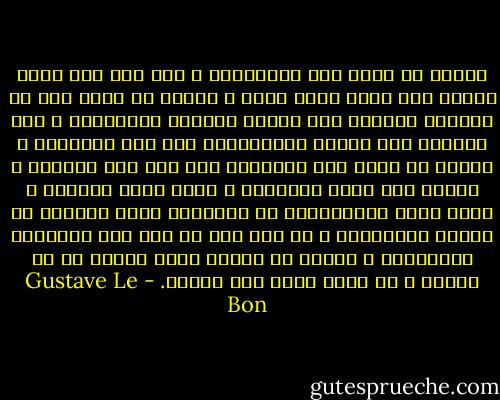 الوهم هو الذي شاد الأهوام، و غطى وجه مصر بصخر مصنوع مدى خمسة آلاف عام، و الوهم هو الذي بنى في القرون الوسطى تلك البيع الضخمة الهائلة، و رمى بالغرب فوق الشرق للإستيلاء على أحد القبور، و الوهم هو الذي أسس أدياناً دان بها نصف البشر، و الوهم شاد أكبر الممالك و أباد معظم الدول، و هكذا بذلت الإنسانية جل مجهودها وراء الخيال لا طلباً للحقيقة، و ما كان لها أن تصل الى أغراضها الوهمية، و لكنها في سيرها حققت الرقي في كل معنى، و ما كانت تطلب منه شيئاً. - Gustave Le Bon