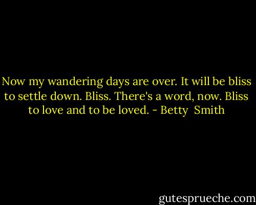 Now my wandering days are over. It will be bliss to settle down. Bliss. There's a word, now. Bliss to love and to be loved. - Betty  Smith