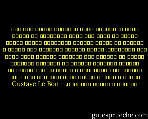 أكبر المحسنين لبني الإنسان الذين يجب على الأمم أن تقيم لهم أفخم التماثيل من الذهب الوهاج هم أولئك السحرة القادرون الذين خلقوا لها الخيالات. أولئك يولدون أحياناً بين البشر و لكنهم لا يولدون إلا قليلاً، أقاموا أمام سيول الآمال الفانية حجاباً من الأوهام القوية، فسرّوا عن الإنسانية و ستروا ما في الحياة من غضاضة و مضض، و خلقوا جنات النعيم، فنيط بها الرجاء و توالت الأحلام. - Gustave Le Bon