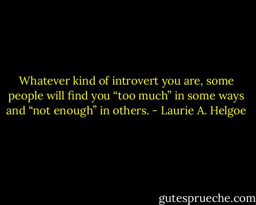 Whatever kind of introvert you are, some people will find you “too much” in some ways and “not enough” in others. - Laurie A. Helgoe