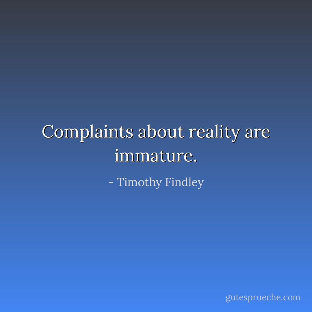 Complaints about reality are immature. - Timothy Findley