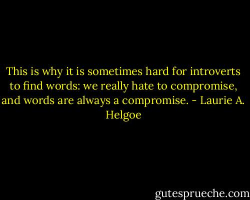 This is why it is sometimes hard for introverts to find words: we really hate to compromise, and words are always a compromise. - Laurie A. Helgoe