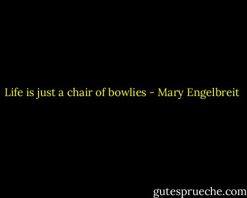 Life is just a chair of bowlies - Mary Engelbreit
