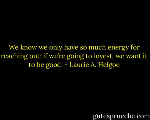 We know we only have so much energy for reaching out; if we’re going to invest, we want it to be good. - Laurie A. Helgoe
