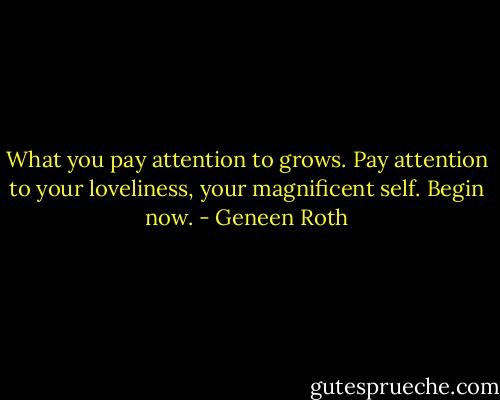 What you pay attention to grows. Pay attention to your loveliness, your magnificent self. Begin now. - Geneen Roth