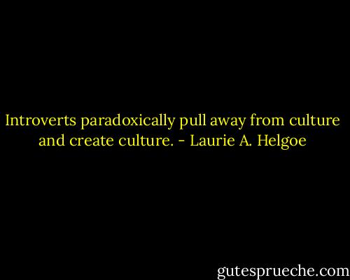 Introverts paradoxically pull away from culture and create culture. - Laurie A. Helgoe