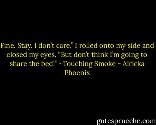Fine. Stay. I don’t care,” I rolled onto my side and closed my eyes. “But don’t think I’m going to share the bed!”<br />~Touching Smoke - Airicka Phoenix