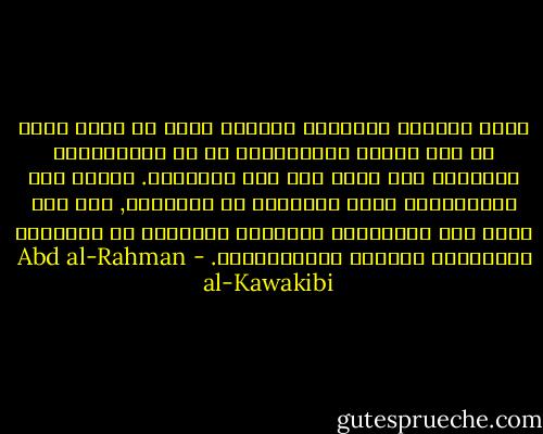 ربما يستريب المطالع اللبيب الذي لم يتعب فكره في درس طبيعة الاستبداد من أن الاستبداد المشئوم كيف يقوى على قلب الحقائق. فأقول نعم الاستبداد يقلب الحقائق في الأذهان, حتى أنه مكّن بعض القياصرة والملوك الأولين من التلاعب بالأديان تأييدا لاستبدادهم. - Abd al-Rahman al-Kawakibi