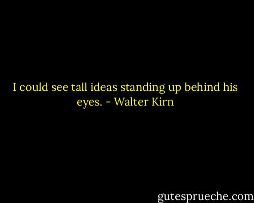 I could see tall ideas standing up behind his eyes. - Walter Kirn