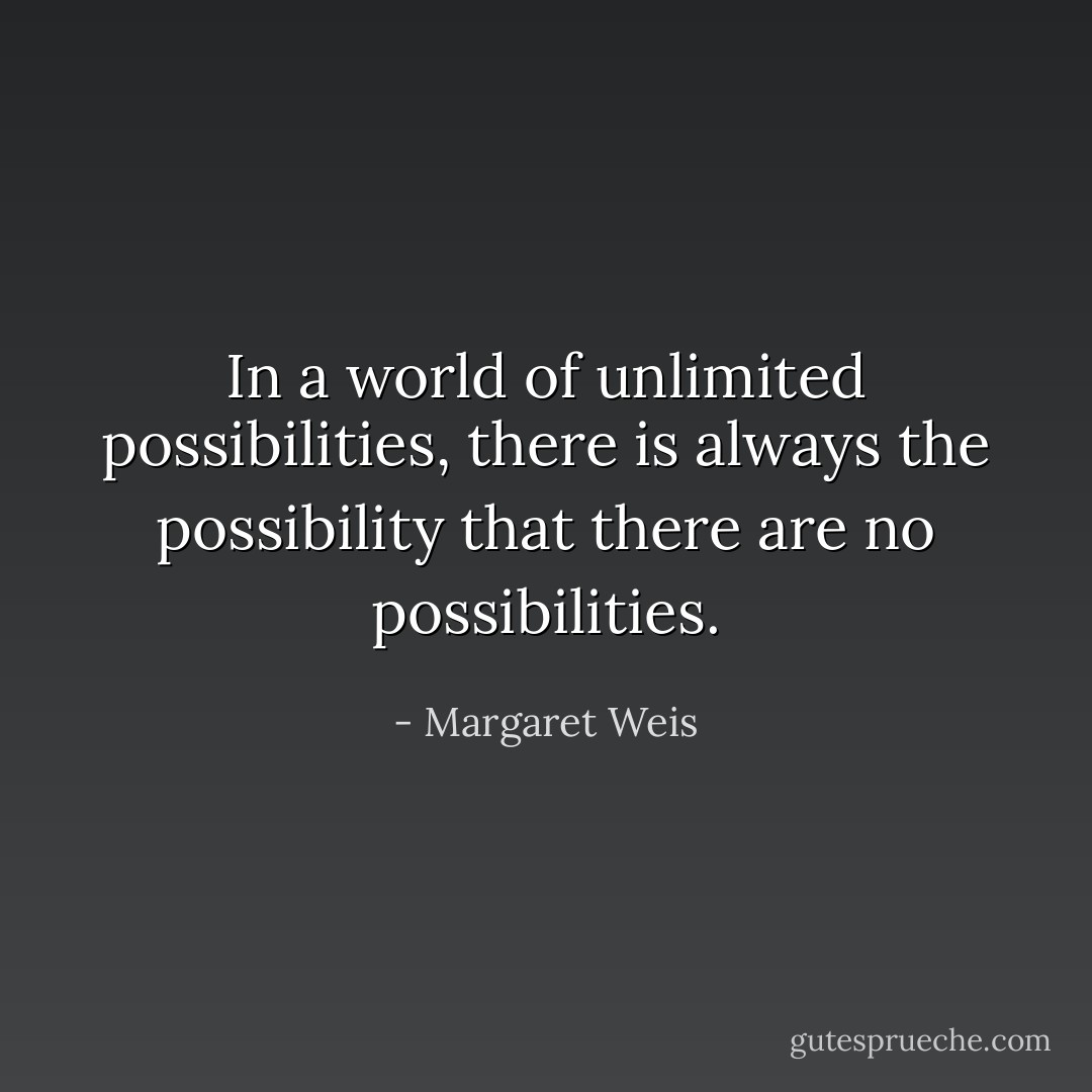 In a world of unlimited possibilities, there is always the possibility that there are no possibilities. - Margaret Weis