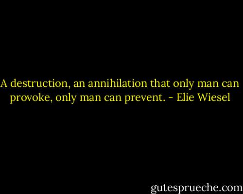 A destruction, an annihilation that only man can provoke, only man can prevent. - Elie Wiesel