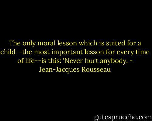 The only moral lesson which is suited for a child--the most important lesson for every time of life--is this: 'Never hurt anybody. - Jean-Jacques Rousseau