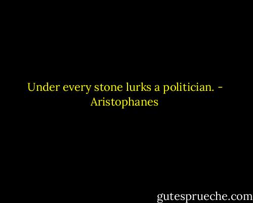 Under every stone lurks a politician. - Aristophanes