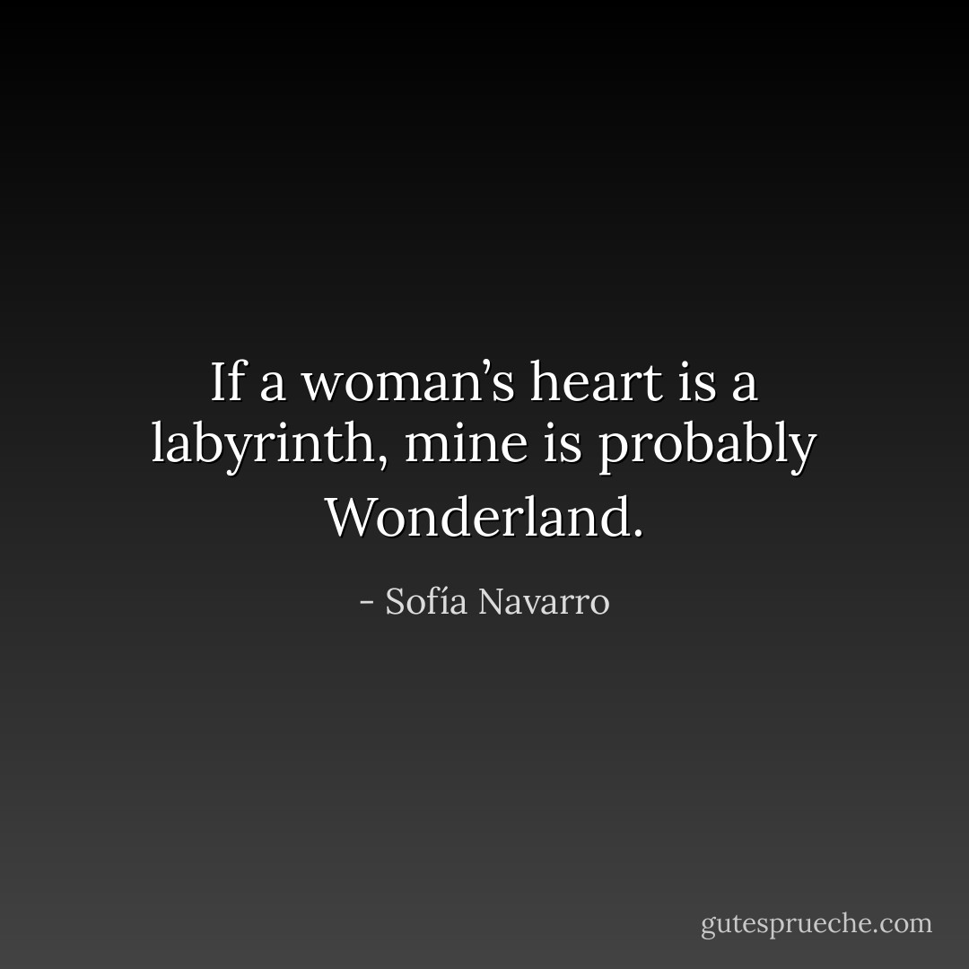If a woman’s heart is a labyrinth, mine is probably Wonderland. - Sofía Navarro