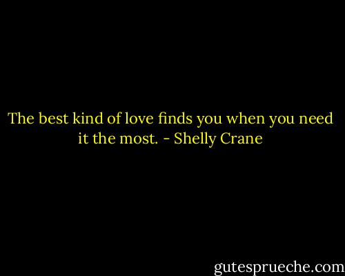 The best kind of love finds you when you need it the most. - Shelly Crane