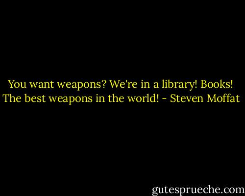 You want weapons? We're in a library! Books! The best weapons in the world! - Steven Moffat