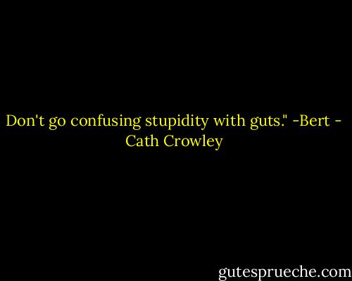 Don't go confusing stupidity with guts." -Bert - Cath Crowley