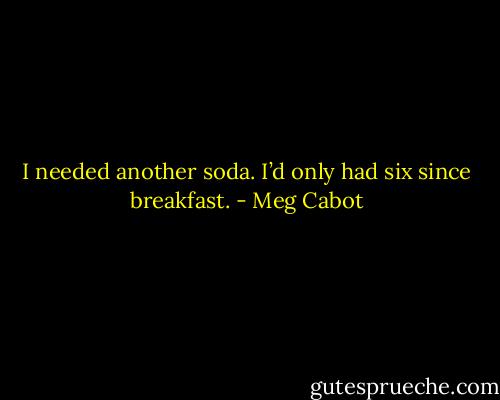 I needed another soda. I’d only had six since breakfast. - Meg Cabot