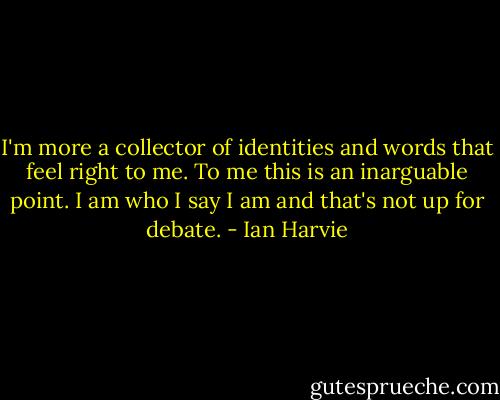 I'm more a collector of identities and words that feel right to me. To me this is an inarguable point. I am who I say I am and that's not up for debate. - Ian Harvie
