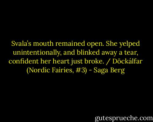 Svala’s mouth remained open. She yelped unintentionally, and blinked away a tear, confident her heart just broke. / Döckálfar (Nordic Fairies, #3) - Saga Berg