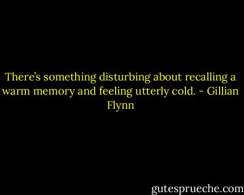 There’s something disturbing about recalling a warm memory and feeling utterly cold. - Gillian Flynn