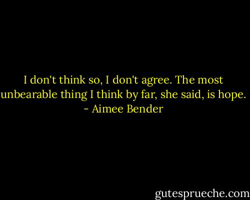 I don't think so, I don't agree. The most unbearable thing I think by far, she said, is hope. - Aimee Bender