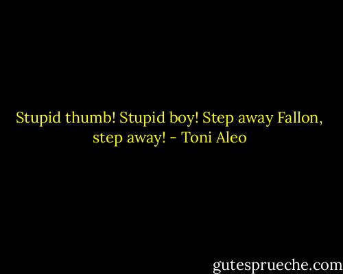 Stupid thumb! Stupid boy! Step away Fallon, step away! - Toni Aleo