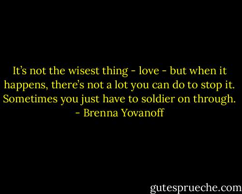 It’s not the wisest thing - love - but when it happens, there’s not a lot you can do to stop it. Sometimes you just have to soldier on through. - Brenna Yovanoff