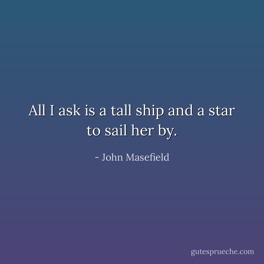 All I ask is a tall ship and a star to sail her by. - John Masefield
