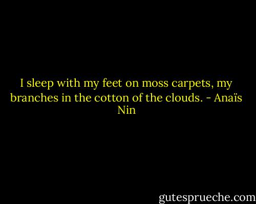 I sleep with my feet on moss carpets, my branches in the cotton of the clouds. - Anaïs Nin