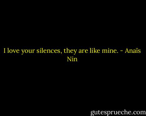 I love your silences, they are like mine. - Anaïs Nin