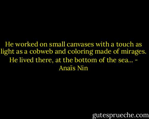 He worked on small canvases with a touch as light as a cobweb and coloring made of mirages. He lived there, at the bottom of the sea... - Anaïs Nin