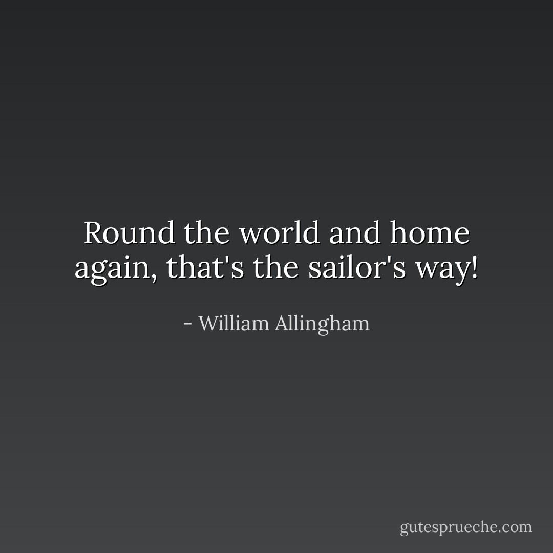 Round the world and home again, that's the sailor's way! - William Allingham
