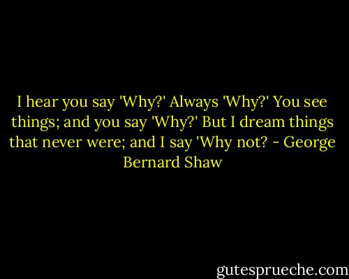 I hear you say 'Why?' Always 'Why?' You see things; and you say 'Why?' But I dream things that never were; and I say 'Why not? - George Bernard Shaw